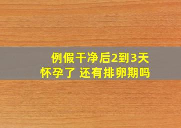 例假干净后2到3天怀孕了 还有排卵期吗